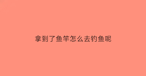 拿到了鱼竿怎么去钓鱼呢(刚买的钓鱼竿怎么装线装钩)