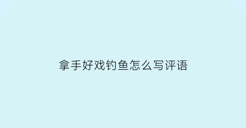 拿手好戏钓鱼怎么写评语(拿手好戏钓鱼怎么写评语简短)