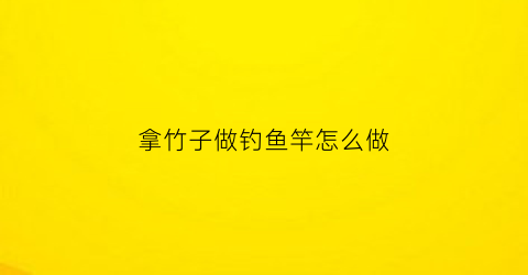 拿竹子做钓鱼竿怎么做(用竹子做钓竿)