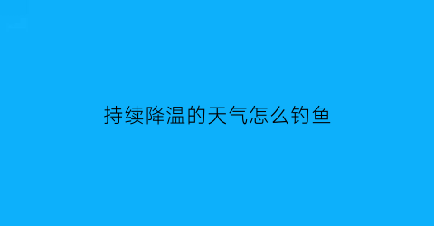 持续降温的天气怎么钓鱼(降温天气如何钓鱼)