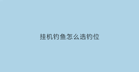 “挂机钓鱼怎么选钓位(挂机钓鱼能钓到鱼王吗)