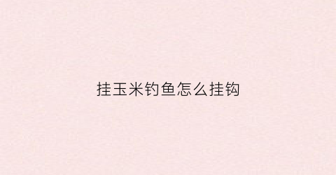 挂玉米钓鱼怎么挂钩(挂玉米钓鱼怎么挂钩的)