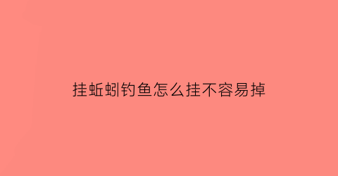 “挂蚯蚓钓鱼怎么挂不容易掉(挂蚯蚓做钓怎么样调漂)