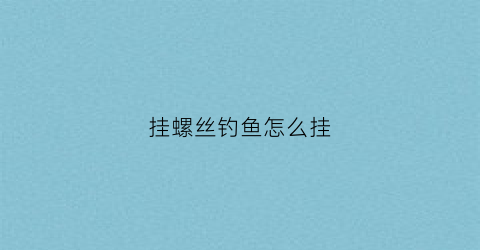挂螺丝钓鱼怎么挂(钓螺丝怎么挂效果好)