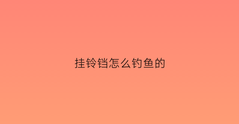 挂铃铛怎么钓鱼的(挂铃铛是什么钓法)