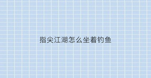 “指尖江湖怎么坐着钓鱼(指尖江湖如何钓鱼)