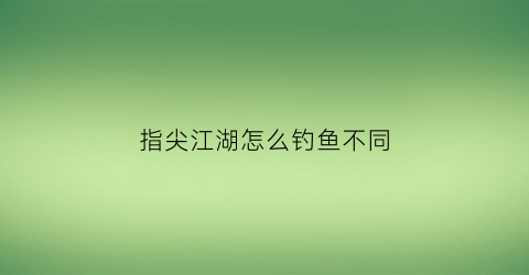 “指尖江湖怎么钓鱼不同(指尖江湖如何钓鱼王)