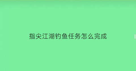 指尖江湖钓鱼任务怎么完成(指尖江湖钓鱼)