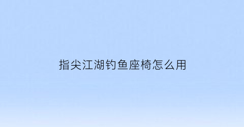 指尖江湖钓鱼座椅怎么用(指尖江湖怎么坐着钓鱼)