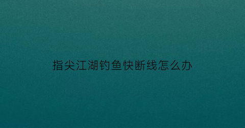 指尖江湖钓鱼快断线怎么办(指尖江湖钓鱼总是断线)