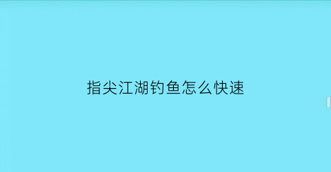 “指尖江湖钓鱼怎么快速(指尖江湖如何钓鱼王)