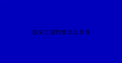 “指尖江湖钓鱼怎么放线(指尖江湖钓鱼出什么挂件)