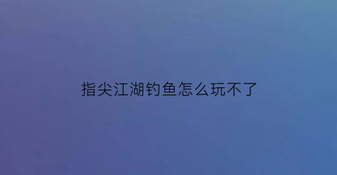 指尖江湖钓鱼怎么玩不了(指尖江湖钓鱼日常怎么做)