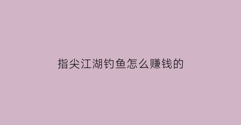 “指尖江湖钓鱼怎么赚钱的(指尖江湖钓鱼日常怎么做)