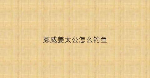 挪威姜太公怎么钓鱼(挪威姜太公怎么钓鱼视频)