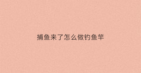 捕鱼来了怎么做钓鱼竿(捕鱼来了有什么技巧吗)