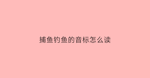 “捕鱼钓鱼的音标怎么读(钓鱼捕鱼的单词)