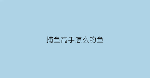 “捕鱼高手怎么钓鱼(捕鱼高手怎么钓鱼最好)