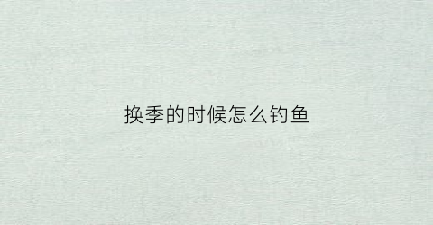 换季的时候怎么钓鱼(换季怎么样)