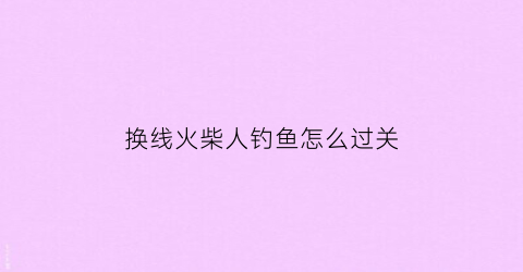 换线火柴人钓鱼怎么过关(火柴人钓鱼简笔画)