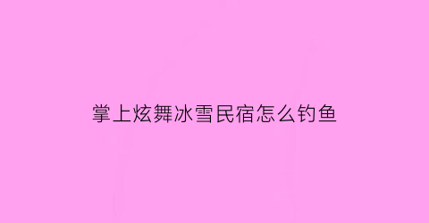 掌上炫舞冰雪民宿怎么钓鱼(qq炫舞手游冰雪名片装饰怎么获得)