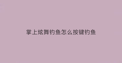 “掌上炫舞钓鱼怎么按键钓鱼(掌上炫舞怎么增加时长)