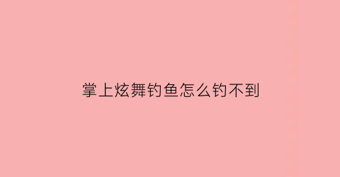 “掌上炫舞钓鱼怎么钓不到(掌上炫舞什么时候能不限制时间)