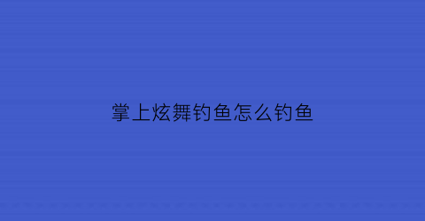 “掌上炫舞钓鱼怎么钓鱼(掌上炫舞什么时候能不限制时间)