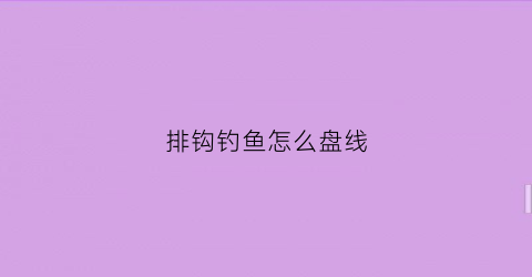 “排钩钓鱼怎么盘线(钓鱼排钩怎么绑)