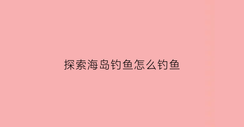 探索海岛钓鱼怎么钓鱼(海岛探险掉落大全)