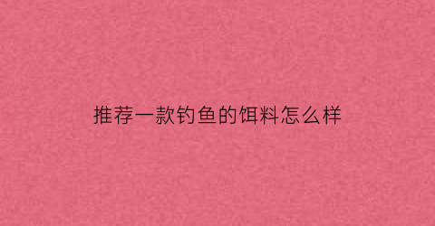 推荐一款钓鱼的饵料怎么样(推荐一款钓鱼的饵料怎么样啊)