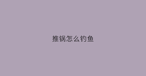 推锅怎么钓鱼(推锅咋玩)