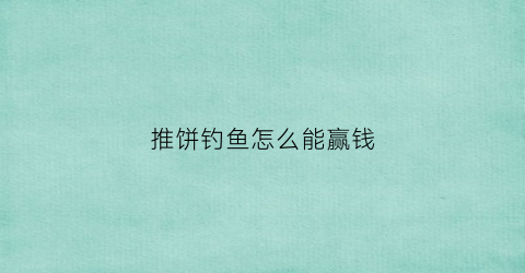 “推饼钓鱼怎么能赢钱(推饼怎么玩才能赢钱)