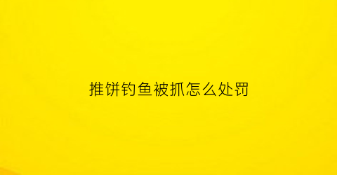 推饼钓鱼被抓怎么处罚(推饼钓鱼玩法)