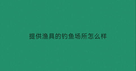 “提供渔具的钓鱼场所怎么样(钓鱼场提供鱼竿吗)