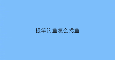 “提竿钓鱼怎么找鱼(钓鱼如何把握提竿时机)