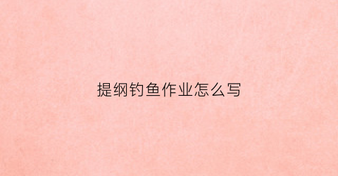 提纲钓鱼作业怎么写(6年级钓鱼的提纲)