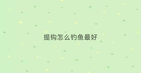 提钩怎么钓鱼最好(提钩是什么意思)