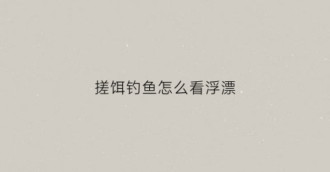 “搓饵钓鱼怎么看浮漂(搓饵钓浮的技巧)