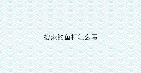 搜索钓鱼杆怎么写