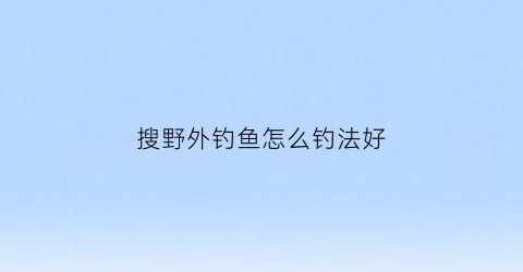 搜野外钓鱼怎么钓法好