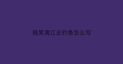 搞笑漓江去钓鱼怎么写