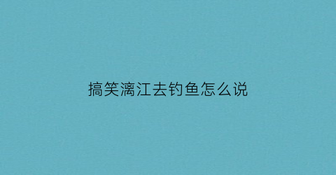 搞笑漓江去钓鱼怎么说(漓江的鱼怎么钓)