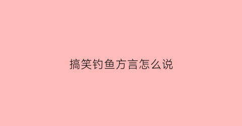 搞笑钓鱼方言怎么说(搞笑钓鱼语录)