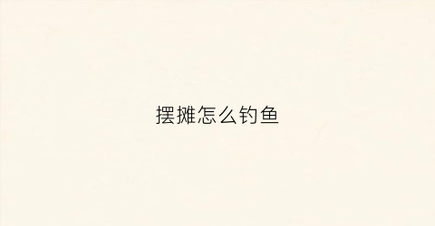 摆摊怎么钓鱼(钓鱼摆摊技巧)