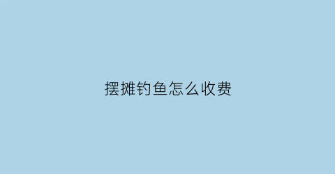 摆摊钓鱼怎么收费