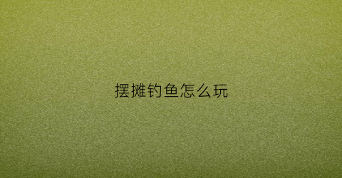 摆摊钓鱼怎么玩(摆摊钓鱼怎么玩视频)