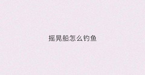 摇晃船怎么钓鱼(摇船调视频)