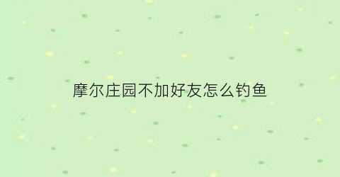 “摩尔庄园不加好友怎么钓鱼(摩尔庄园不加好友可以钓特产吗)