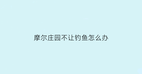 “摩尔庄园不让钓鱼怎么办(摩尔庄园钓鱼怎么不让鱼逃跑)